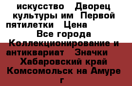 1.1) искусство : Дворец культуры им. Первой пятилетки › Цена ­ 1 900 - Все города Коллекционирование и антиквариат » Значки   . Хабаровский край,Комсомольск-на-Амуре г.